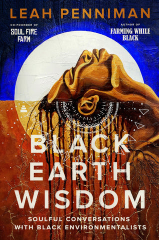 Black Earth Wisdom Soulful Conversations with Black Environmentalists By Leah Penniman